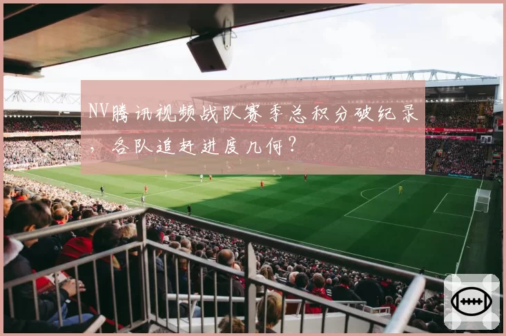 NV腾讯视频战队赛季总积分破纪录，各队追赶进度几何？