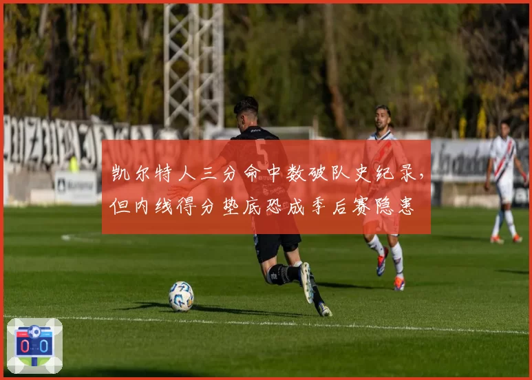 凯尔特人三分命中数破队史纪录，但内线得分垫底恐成季后赛隐患