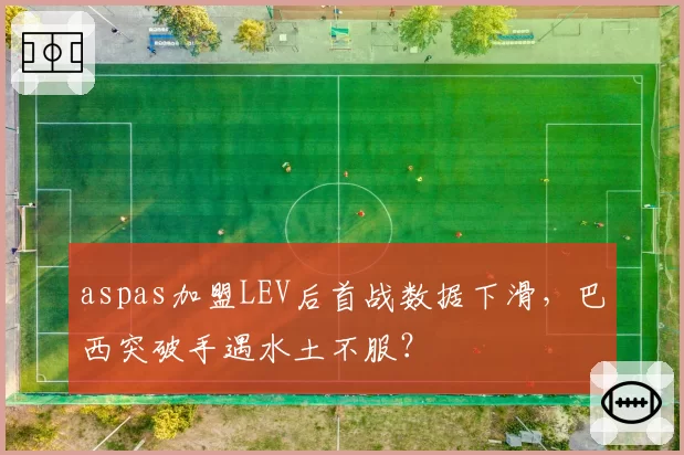 aspas加盟LEV后首战数据下滑,巴西突破手遇水土不服?