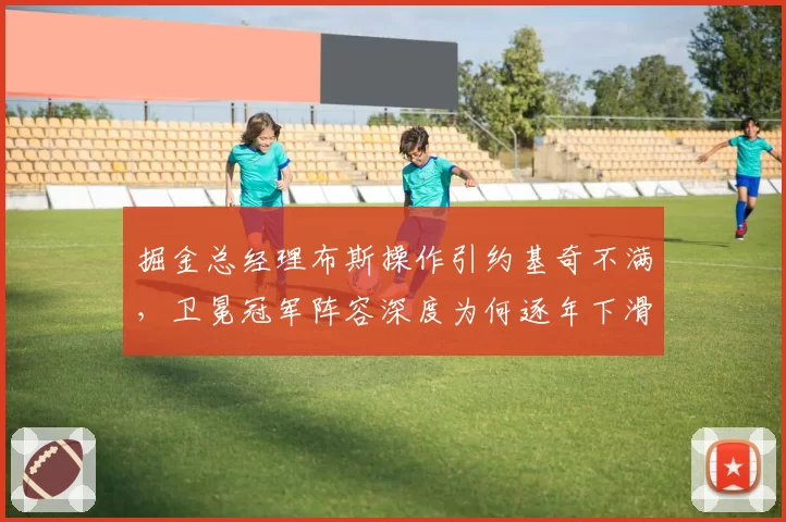 掘金总经理布斯操作引约基奇不满，卫冕冠军阵容深度为何逐年下滑？